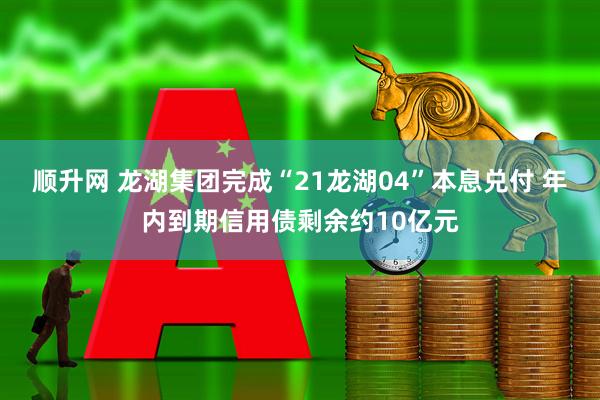 顺升网 龙湖集团完成“21龙湖04”本息兑付 年内到期信用债剩余约10亿元