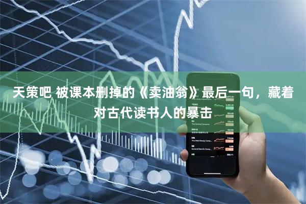 天策吧 被课本删掉的《卖油翁》最后一句，藏着对古代读书人的暴击