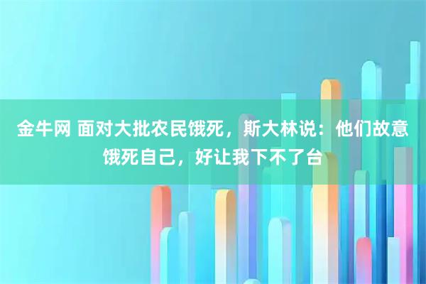 金牛网 面对大批农民饿死，斯大林说：他们故意饿死自己，好让我下不了台