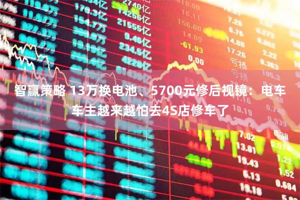 智赢策略 13万换电池、5700元修后视镜：电车车主越来越怕去4S店修车了