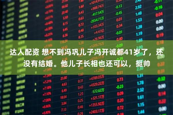 达人配资 想不到冯巩儿子冯开诚都41岁了，还没有结婚。他儿子长相也还可以，挺帅