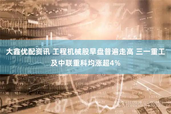 大鑫优配资讯 工程机械股早盘普遍走高 三一重工及中联重科均涨超4%