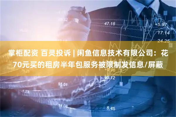 掌柜配资 百灵投诉 | 闲鱼信息技术有限公司：花70元买的租房半年包服务被限制发信息/屏蔽