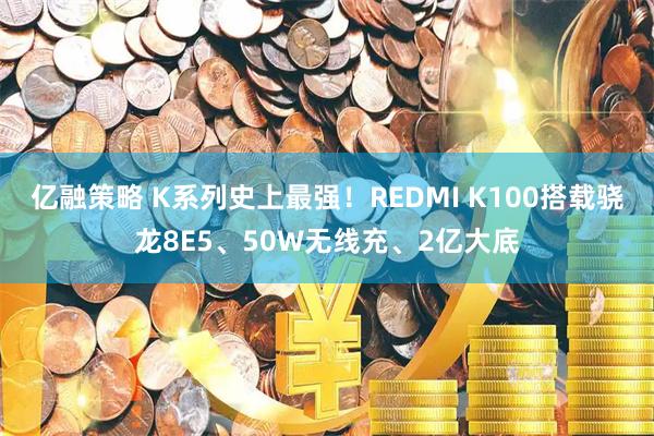 亿融策略 K系列史上最强！REDMI K100搭载骁龙8E5、50W无线充、2亿大底