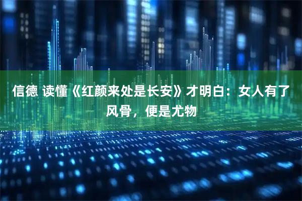 信德 读懂《红颜来处是长安》才明白：女人有了风骨，便是尤物