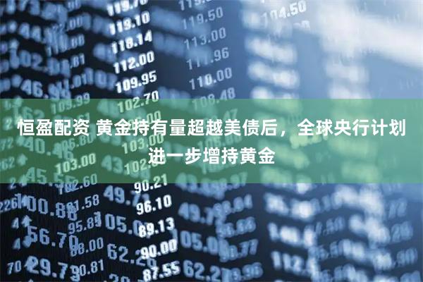 恒盈配资 黄金持有量超越美债后，全球央行计划进一步增持黄金