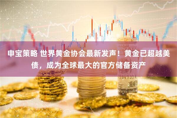 申宝策略 世界黄金协会最新发声！黄金已超越美债，成为全球最大的官方储备资产