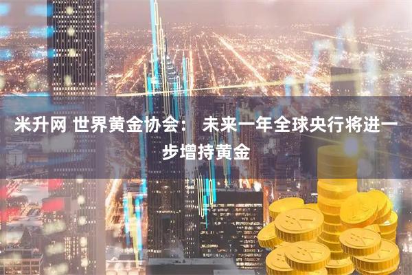 米升网 世界黄金协会： 未来一年全球央行将进一步增持黄金