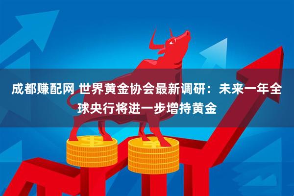 成都赚配网 世界黄金协会最新调研：未来一年全球央行将进一步增持黄金