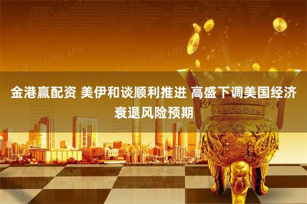 金港赢配资 美伊和谈顺利推进 高盛下调美国经济衰退风险预期