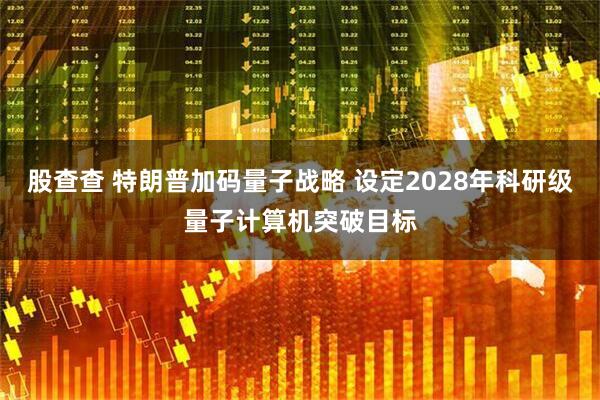 股查查 特朗普加码量子战略 设定2028年科研级量子计算机突破目标