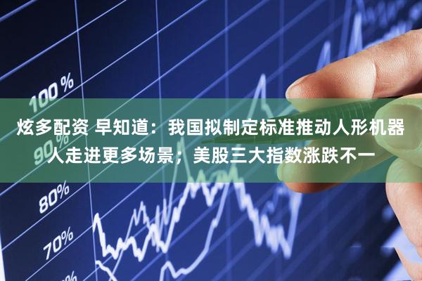 炫多配资 早知道：我国拟制定标准推动人形机器人走进更多场景；美股三大指数涨跌不一