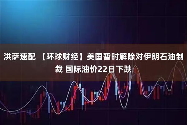 洪萨速配 【环球财经】美国暂时解除对伊朗石油制裁 国际油价22日下跌