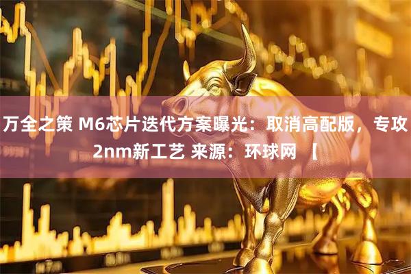 万全之策 M6芯片迭代方案曝光：取消高配版，专攻2nm新工艺 来源：环球网 【