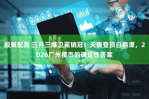 股巢配资 三开三爆卫冕销冠！天馥登顶白鹅潭，2026广州楼市的确定性答案