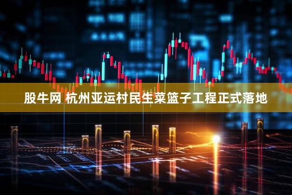 股牛网 杭州亚运村民生菜篮子工程正式落地