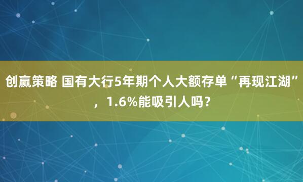 创赢策略 国有大行5年期个人大额存单“再现江湖”，1.6%能吸引人吗？