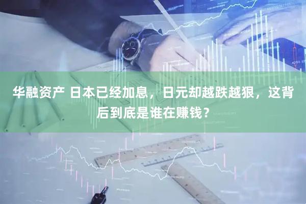 华融资产 日本已经加息，日元却越跌越狠，这背后到底是谁在赚钱？