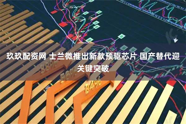 玖玖配资网 士兰微推出新款预驱芯片 国产替代迎关键突破