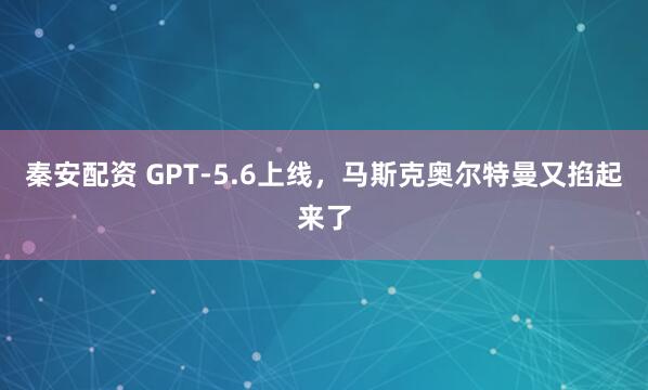 秦安配资 GPT-5.6上线，马斯克奥尔特曼又掐起来了