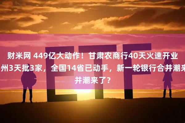 财米网 449亿大动作！甘肃农商行40天火速开业，贵州3天批3家，全国14省已动手，新一轮银行合并潮来了？