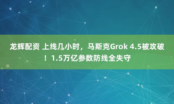 龙辉配资 上线几小时，马斯克Grok 4.5被攻破！1.5万亿参数防线全失守