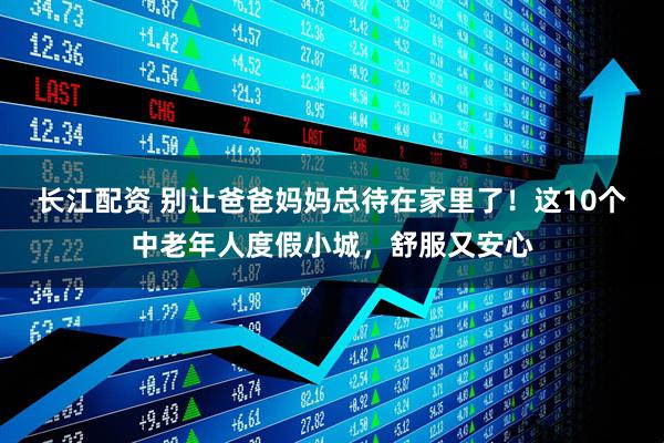 长江配资 别让爸爸妈妈总待在家里了！这10个中老年人度假小城，舒服又安心