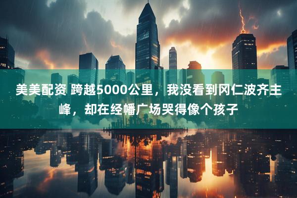 美美配资 跨越5000公里，我没看到冈仁波齐主峰，却在经幡广场哭得像个孩子
