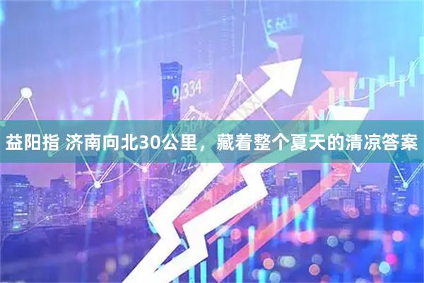 益阳指 济南向北30公里，藏着整个夏天的清凉答案