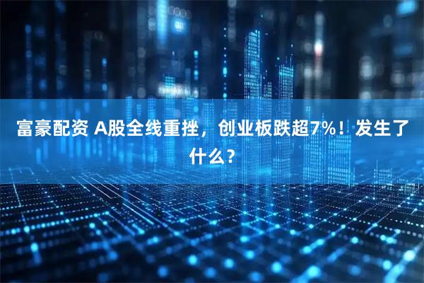 富豪配资 A股全线重挫，创业板跌超7%！发生了什么？