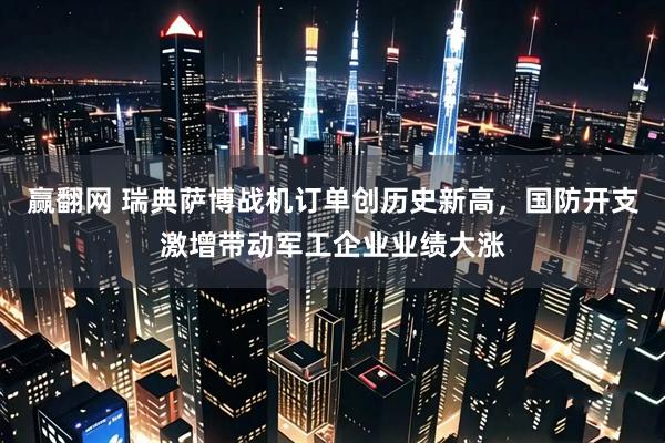 赢翻网 瑞典萨博战机订单创历史新高，国防开支激增带动军工企业业绩大涨