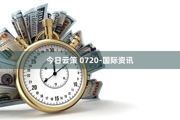 今日云策 0720-国际资讯