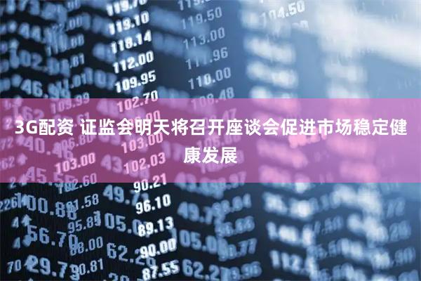 3G配资 证监会明天将召开座谈会促进市场稳定健康发展