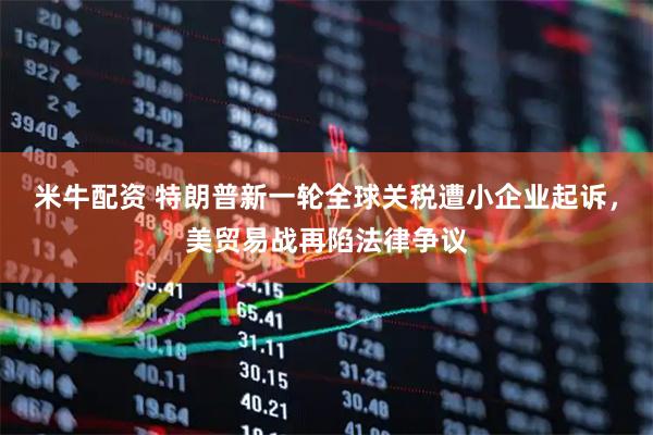 米牛配资 特朗普新一轮全球关税遭小企业起诉，美贸易战再陷法律争议