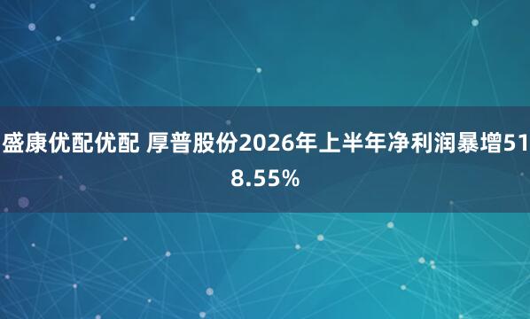 盛康优配优配 厚普股份2026年上半年净利润暴增518.55%