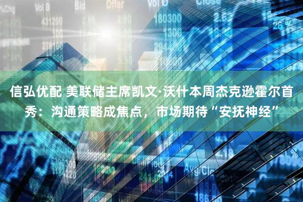 信弘优配 美联储主席凯文·沃什本周杰克逊霍尔首秀:沟通策略成焦点,市场期待“安抚神经”