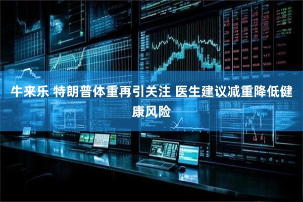 牛来乐 特朗普体重再引关注 医生建议减重降低健康风险