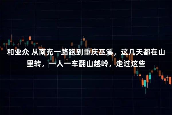 和业众 从南充一路跑到重庆巫溪，这几天都在山里转，一人一车翻山越岭，走过这些