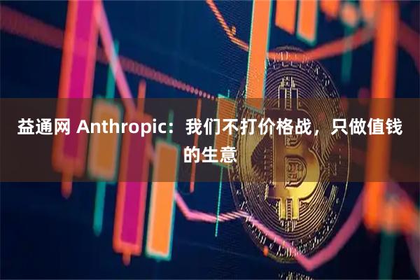 益通网 Anthropic：我们不打价格战，只做值钱的生意