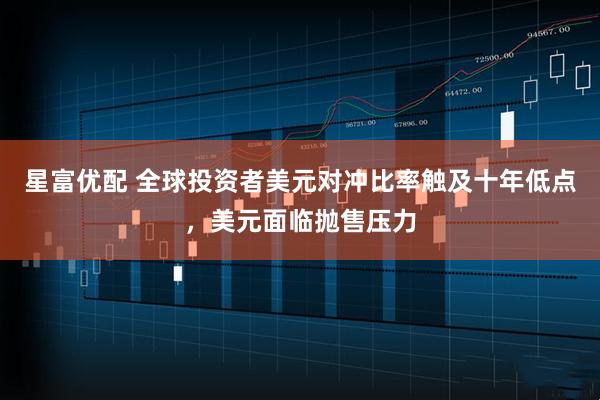星富优配 全球投资者美元对冲比率触及十年低点，美元面临抛售压力