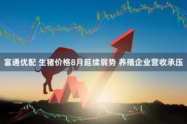 富通优配 生猪价格8月延续弱势 养殖企业营收承压